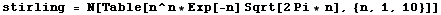 stirling = N[Table[n^n * Exp[-n] Sqrt[2Pi * n], {n, 1, 10}]]